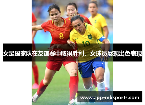 女足国家队在友谊赛中取得胜利，女球员展现出色表现