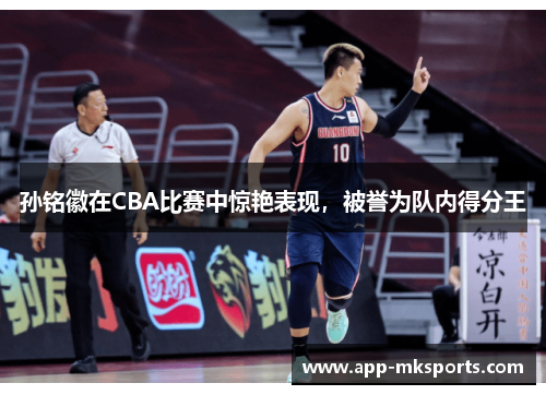 孙铭徽在CBA比赛中惊艳表现，被誉为队内得分王