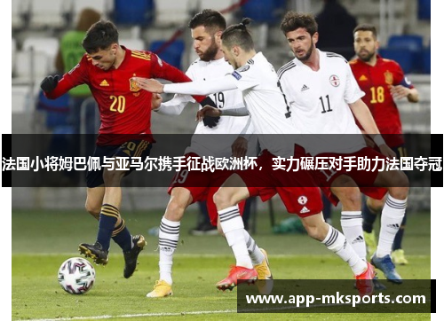 法国小将姆巴佩与亚马尔携手征战欧洲杯，实力碾压对手助力法国夺冠