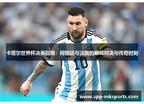 卡塔尔世界杯决赛回顾：阿根廷与法国的巅峰对决与传奇时刻