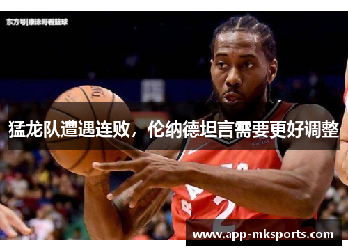 猛龙队遭遇连败，伦纳德坦言需要更好调整