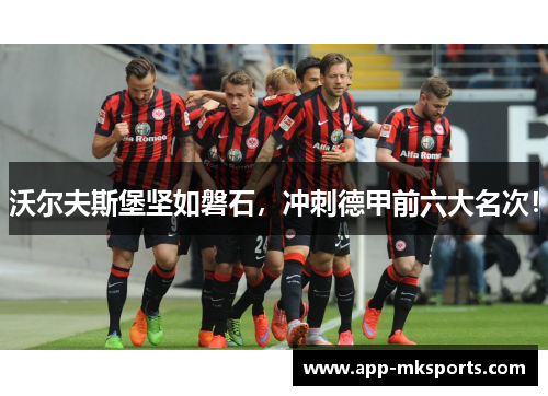 沃尔夫斯堡坚如磐石，冲刺德甲前六大名次！