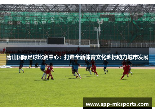 唐山国际足球比赛中心：打造全新体育文化地标助力城市发展