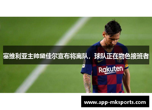 塞维利亚主帅黛佳尔宣布将离队，球队正在物色接班者