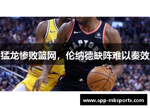 猛龙惨败篮网，伦纳德缺阵难以奏效