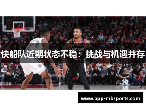 快船队近期状态不稳：挑战与机遇并存